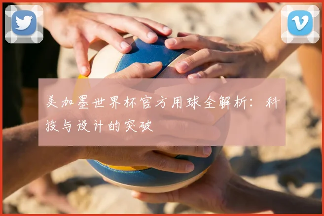 美加墨世界杯官方用球全解析：科技与设计的突破