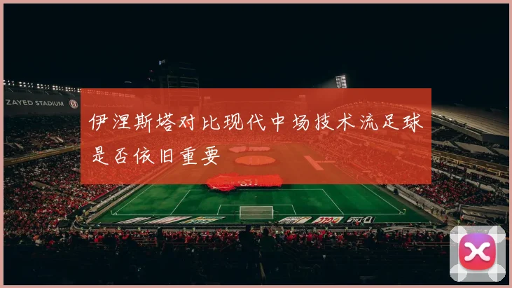 伊涅斯塔对比现代中场技术流足球是否依旧重要