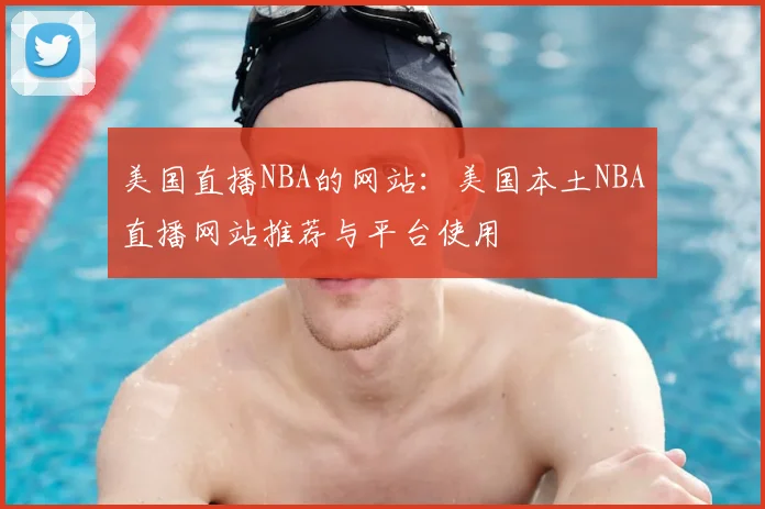 美国直播NBA的网站：美国本土NBA直播网站推荐与平台使用