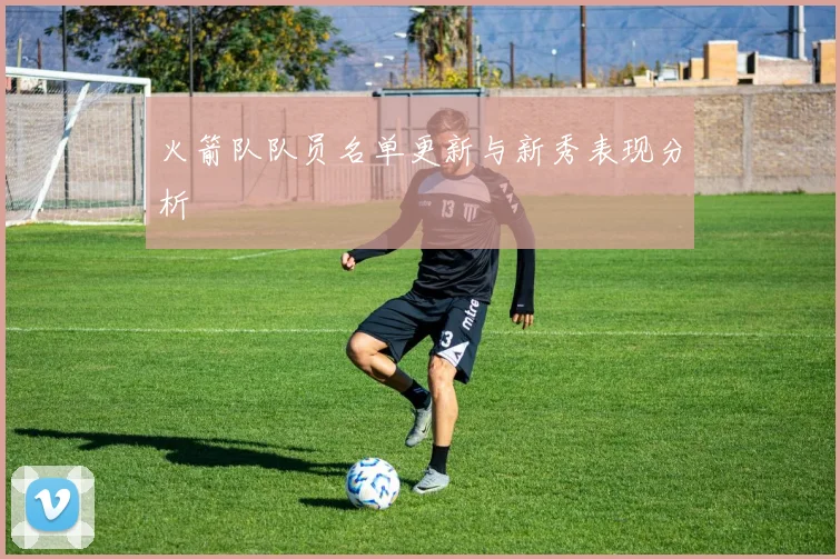 火箭队队员名单更新与新秀表现分析